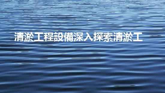 清淤工程設備深入探索清淤工程的以后進展方向！